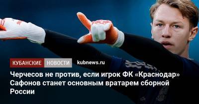 Антон Шунин - Станислав Черчесов - Матвей Сафонов - Черчесов не против, если игрок ФК «Краснодар» Сафонов станет основным вратарем сборной России - kubnews.ru - Москва - Россия - Краснодарский край - Краснодар