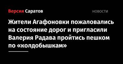 Жители Агафоновки пожаловались на состояние дорог и пригласили Валерия Радава пройтись пешком по «колдобышкам» - nversia.ru - Саратов