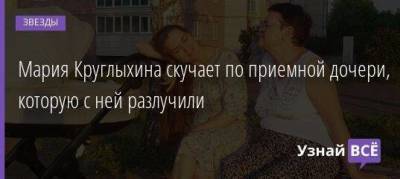 Мария Круглыхина скучает по приемной дочери, которую с ней разлучили - skuke.net
