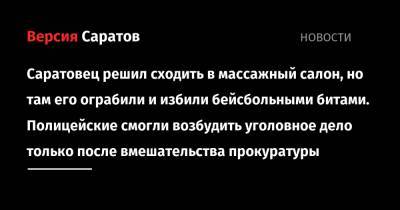 Саратовец решил сходить в массажный салон, но там его ограбили и избили бейсбольными битами. Полицейские смогли возбудить уголовное дело только после вмешательства прокуратуры - nversia.ru - Саратов - Нижневартовск