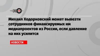 Михаил Ходорковский - Михаил Ходорковский может вывезти сотрудников финансируемых им медиапроектов из России, если давление на них усилится - echo.msk.ru - Москва - Россия