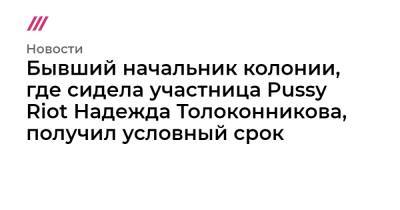 Надежда Толоконникова - Бывший начальник колонии, где сидела участница Pussy Riot Надежда Толоконникова, получил условный срок - tvrain.ru - Россия - республика Мордовия