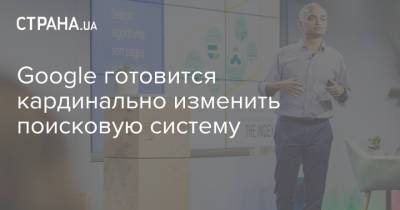 Google готовится кардинально изменить поисковую систему - strana.ua - Украина
