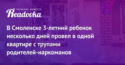 В Смоленске 3-летний ребенок несколько дней провел в одной квартире с трупами родителей-наркоманов - readovka.news - Смоленск