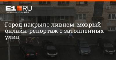 Город накрыло ливнем: мокрый онлайн-репортаж с затопленных улиц - e1.ru - Екатеринбург