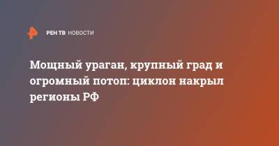 Мощный ураган, крупный град и огромный потоп: циклон накрыл регионы РФ - ren.tv - Россия - Челябинская обл. - Ульяновск - Казань