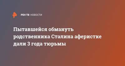 Пытавшейся обмануть родственника Сталина аферистке дали 3 года тюрьмы - ren.tv - Москва