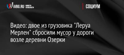 Видео: двое из грузовика «Леруа Мерлен» сбросили мусор у дороги возле деревни Озерки - ivbg.ru - Украина - Ленинградская обл. - р-н Всеволожский