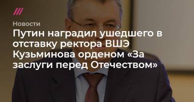 Путин наградил ушедшего в отставку ректора ВШЭ Кузьминова орденом «За заслуги перед Отечеством» - tvrain.ru