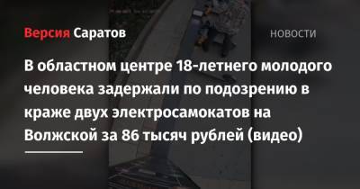 В областном центре 18-летнего молодого человека задержали по подозрению в краже двух электросамокатов на Волжской за 86 тысяч рублей (видео) - nversia.ru - Россия - Саратов