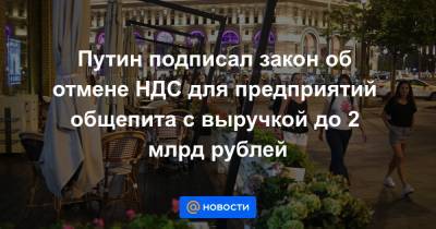 Путин подписал закон об отмене НДС для предприятий общепита с выручкой до 2 млрд рублей - news.mail.ru - Москва - Россия
