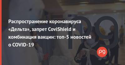 Распространение коронавируса «Дельта», запрет CoviShield и комбинация вакцин: топ-5 новостей о COVID-19 - thepage.ua - Австрия - США - Украина - Германия - Эстония - Швеция - Испания - Мальта - Словения - Греция
