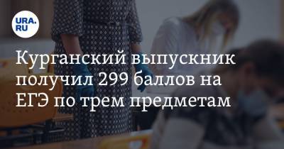 Курганский выпускник получил 299 баллов на ЕГЭ по трем предметам - ura.news - Курганская обл. - Курган