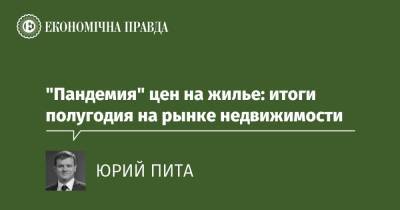 "Пандемия" цен на жилье: итоги полугодия на рынке недвижимости - epravda.com.ua - Украина
