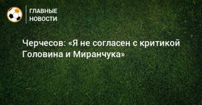 Станислав Черчесов - Александр Головин - Алексей Миранчук - Черчесов: «Я не согласен с критикой Головина и Миранчука» - bombardir.ru - Россия