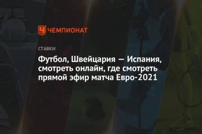 Футбол, Швейцария — Испания, смотреть онлайн, где смотреть прямой эфир матча Евро-2021 - championat.com - Санкт-Петербург - Швейцария - Испания