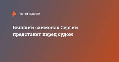 Николай Романов - Бывший схимонах Сергий предстанет перед судом - ren.tv - Россия - Екатеринбург