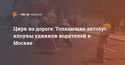Цирк на дороге: Толкающие автобус клоуны удивили водителей в Москве - ren.tv - Москва - Воронеж