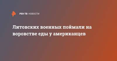 Литовских военных поймали на воровстве еды у американцев - ren.tv - США - Вильнюс
