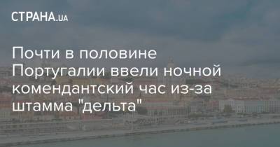 Почти в половине Португалии ввели ночной комендантский час из-за штамма "дельта" - strana.ua - Украина - Португалия - Лиссабон