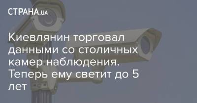 Киевлянин торговал данными со столичных камер наблюдения. Теперь ему светит до 5 лет - strana.ua - Украина - Киев