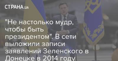 Владимир Зеленский - "Не настолько мудр, чтобы быть президентом". В сети выложили записи заявлений Зеленского в Донецке в 2014 году - strana.ua - Украина - Донецк