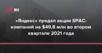 «Яндекс» продал акции SPAC-компаний на $49,8 млн во втором квартале 2021 года - rb.ru - Россия - США