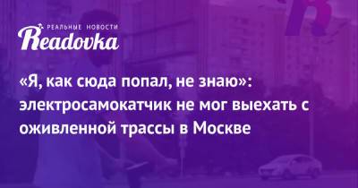 «Я, как сюда попал, не знаю»: электросамокатчик не мог выехать с оживленной трассы в Москве - readovka.news - Москва