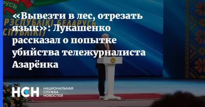 Александр Лукашенко - Григорий Азаренк - «Вывезти в лес, отрезать язык»: Лукашенко рассказал о попытке убийства тележурналиста Азарёнка - nsn.fm - Белоруссия