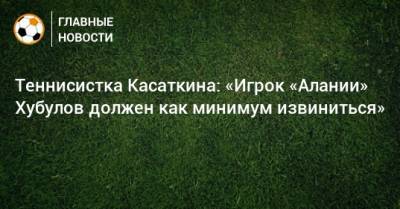 Дарья Касаткина - Владимир Хубулов - Теннисистка Касаткина: «Игрок «Алании» Хубулов должен как минимум извиниться» - bombardir.ru - респ. Алания