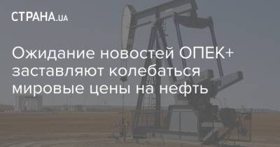 Ожидание новостей ОПЕК+ заставляют колебаться мировые цены на нефть - strana.ua - Украина - Лондон - Нью-Йорк