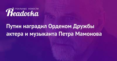 Владимир Путин - Петр Мамонов - Путин наградил Орденом Дружбы актера и музыканта Петра Мамонова - readovka.ru - Россия - Иркутск