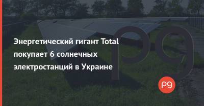Энергетический гигант Total покупает 6 солнечных электростанций в Украине - thepage.ua - США - Украина - Франция