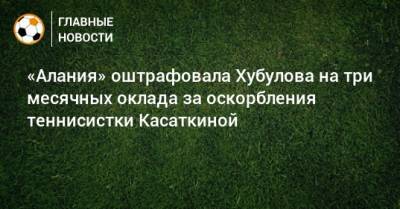 Дарья Касаткина - Владимир Хубулов - «Алания» оштрафовала Хубулова на три месячных оклада за оскорбления теннисистки Касаткиной - bombardir.ru - респ. Алания