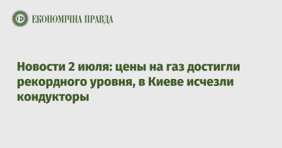 Новости 2 июля: цены на газ достигли рекордного уровня, в Киеве исчезли кондукторы - epravda.com.ua - Украина - Киев