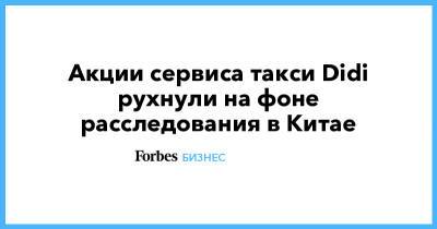 Акции сервиса такси Didi рухнули на фоне расследования в Китае - forbes.ru - Китай - Нью-Йорк