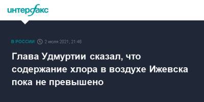 Александр Бречалов - Глава Удмуртии сказал, что содержание хлора в воздухе Ижевска пока не превышено - interfax.ru - Москва - респ. Удмуртия - Ижевск