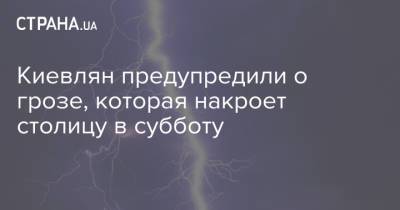 Киевлян предупредили о грозе, которая накроет столицу в субботу - strana.ua - Украина - Киев