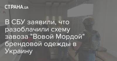 В СБУ заявили, что разоблачили схему завоза "Вовой Мордой" брендовой одежды в Украину - strana.ua - Украина