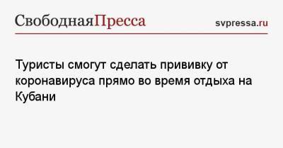 Татьяна Голикова - Туристы смогут сделать прививку от коронавируса прямо во время отдыха на Кубани - svpressa.ru - Россия - Краснодарский край