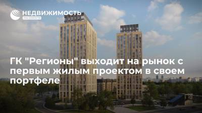 ГК "Регионы" выходит на рынок с первым жилым проектом в своем портфеле - realty.ria.ru - Москва - Строительство