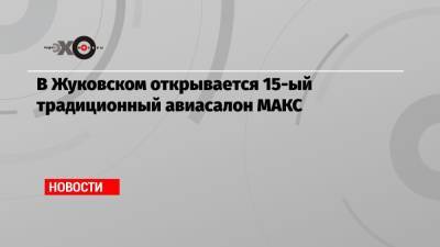 В Жуковском открывается 15-ый традиционный авиасалон МАКС - echo.msk.ru - Россия
