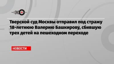 Валерия Башкирова - Тверской суд Москвы отправил под стражу 18-летнюю Валерию Башкирову, сбившую трех детей на пешеходном переходе - echo.msk.ru - Москва