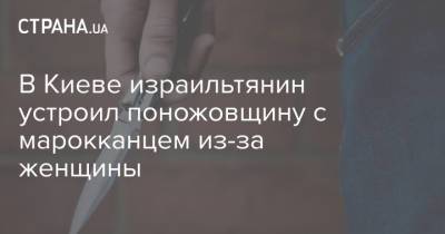 В Киеве израильтянин устроил поножовщину с марокканцем из-за женщины - strana.ua - Украина - Киев - Одесса