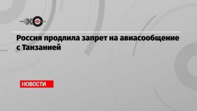 Россия продлила запрет на авиасообщение с Танзанией - echo.msk.ru - Россия - Танзания