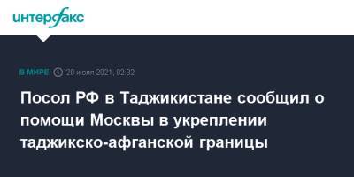 Посол РФ в Таджикистане сообщил о помощи Москвы в укреплении таджикско-афганской границы - interfax.ru - Москва - Россия - Таджикистан - Афганистан