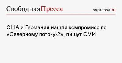 Джо Байден - США и Германия нашли компромисс по «Северному потоку-2», пишут СМИ - svpressa.ru - США - Украина - Германия