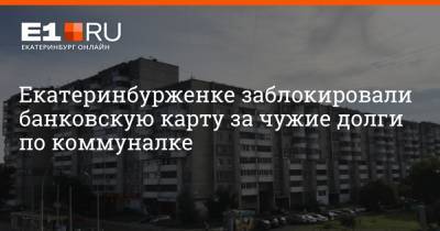 Екатеринбурженке заблокировали банковскую карту за чужие долги по коммуналке - e1.ru - Москва - Екатеринбург