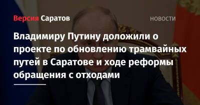 Владимир Путин - Марат Хуснуллин - Владимиру Путину доложили о проекте по обновлению трамвайных путей в Саратове и ходе реформы обращения с отходами - nversia.ru - Россия - Саратовская обл. - Саратов