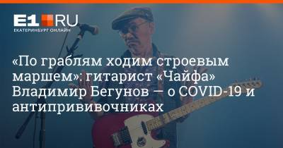 «По граблям ходим строевым маршем»: гитарист «Чайфа» Владимир Бегунов — о COVID-19 и антипрививочниках - e1.ru - Екатеринбург - Свердловская обл.